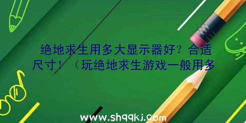 绝地求生用多大显示器好？合适尺寸！（玩绝地求生游戏一般用多少显示屏好？）